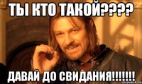 ТЫ КТО ТАКОЙ???? ДАВАЙ ДО СВИДАНИЯ!!!!!!!