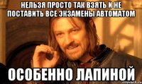 нельзя просто так взять и не поставить все экзамены автоматом ОСОБЕННО ЛАПИНОЙ