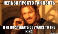 нельзя просто так взять и не послушать obeyance to the king