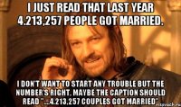 I just read that last year 4.213,257 people got married. I don't want to start any trouble but the number's right, maybe the caption should read "....4.213,257 COUPLES got married"