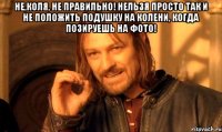 Не,Коля, не правильно! Нельзя просто так и НЕ положить подушку на колени, когда позируешь на фото! 