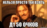 Нельзя просто так взять д1 50 очков