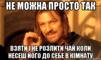 не можна просто так взяти і не розлити чай коли несеш його до себе в кімнату