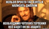 НЕЛЬЗЯ просто так взять и написать диплом необходимо чуточку терпения всё будет ОК на защите