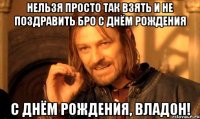 нельзя просто так взять и не поздравить бро с днём рождения с днём рождения, владон!