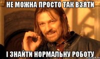 Не можна просто так взяти і знайти нормальну роботу