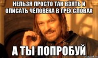 Нельзя просто так взять и описать человека в трех словах а ты попробуй