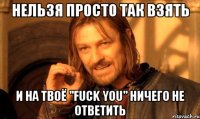 Нельзя просто так взять и на твоё "Fuck you" ничего не ответить