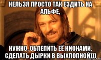 нельзя просто так ездить на альфе, нужно, облепить её нионами, сделать дырки в выхлопной)))