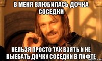 В меня влюбилась дочка соседки Нельзя просто так взять и не выебать дочку соседки в лифте