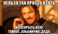 нельзя так просто взять и раскрыть всю тайнуу...альбинчик..дада