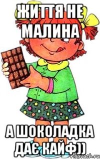 життя не малина а шоколадка дає кайф))