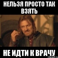 Нельзя просто так взять Не идти к врачу