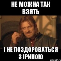 Не можна так взять і не поздороваться з Іриною