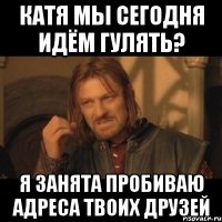 катя мы сегодня идём гулять? я занята пробиваю адреса твоих друзей