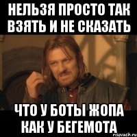 Нельзя просто так взять и не сказать Что у боты жопа как у бегемота