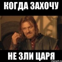 когда захочу не зли царя