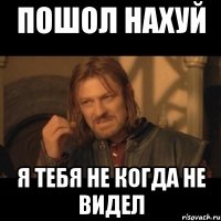 пошол нахуй я тебя не когда не видел