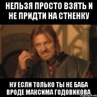 нельзя просто взять и не придти на стненку ну если только ты не баба вроде максима годовикова