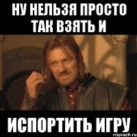 ну нельзя просто так взять и испортить игру