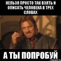 Нельзя просто так взять и описать человека в трех словах а ты попробуй