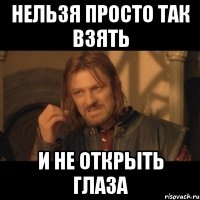 НЕЛЬЗЯ ПРОСТО ТАК ВЗЯТЬ И НЕ ОТКРЫТЬ ГЛАЗА