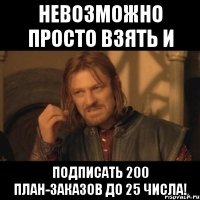 Невозможно просто взять и подписать 200 план-заказов до 25 числа!