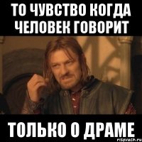 То чувство когда человек говорит Только о драме