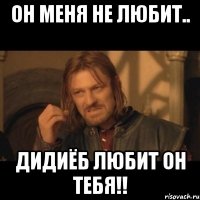 он меня не любит.. ДИДИЁБ ЛЮБИТ ОН ТЕБЯ!!