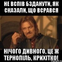 Не вспів бзданути, як сказали, що всрався Нічого дивного, це ж Тернопіль, крихітко!