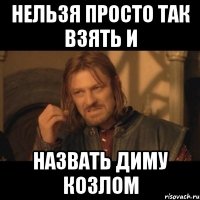 НЕЛЬЗЯ ПРОСТО ТАК ВЗЯТЬ И НАЗВАТЬ ДИМУ КОЗЛОМ