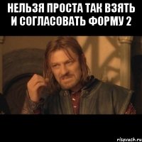 НЕЛЬЗЯ ПРОСТА ТАК ВЗЯТЬ И СОГЛАСОВАТЬ ФОРМУ 2 