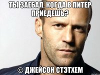 Ты заебал, когда в питер приедешь? © Джейсон стэтхем