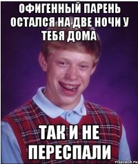 офигенный парень остался на две ночи у тебя дома так и не переспали