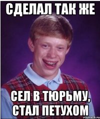 сделал так же сел в тюрьму, стал петухом