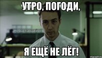 Утро, погоди, я ещё не лёг!