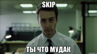 skip ты что мудак