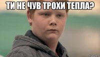 Ти не чув Трохи Тепла? 