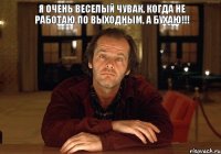 Я очень веселый чувак, когда не работаю по выходным, а бухаю!!!