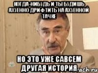 Когда-нибудь и ты будишь ахуенно дрифтить на ахуенной тачке но это уже савсем другая история