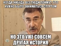 КОГДА-НИБУДЬ ВСЕ ЛЮДИ ПОЙМУТ, ЧТО НУЖНО БЫЛО ЗАНИМАТЬСЯ СПТРТОМ НО ЭТО УЖЕ СОВСЕМ ДРУГАЯ ИСТОРИЯ