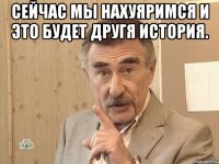 Сейчас мы нахуяримся и это будет другя история. 