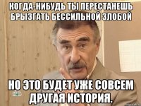 Когда-нибудь ты перестанешь брызгать бессильной злобой Но это будет уже совсем другая история.