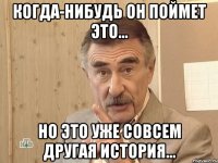 когда-нибудь он поймет это... но это уже совсем другая история...