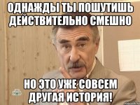 Однажды ты пошутишь действительно смешно но это уже совсем другая история!