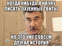 КОГДА НИБУДЬ Я НАЧНУ ПИСАТЬ ОХУЕННЫЕ ТВИТЫ НО ЭТО УЖЕ СОВСЕМ ДРУГАЯ ИСТОРИЯ