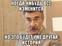 когда-нибудь все изменится но это будет уже другая история