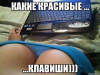 КАКИЕ КРАСИВЫЕ ... ...КЛАВИШИ)))