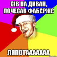 Сів на диван, почесав фабєржє ляпотааааааа