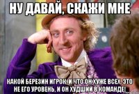 Ну давай, скажи мне Какой Березин игрок, и что он хуже всех, это не его уровень, и он худший в команде!